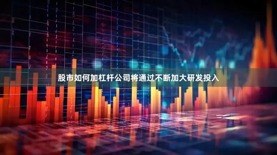 股市如何加杠杆公司将通过不断加大研发投入