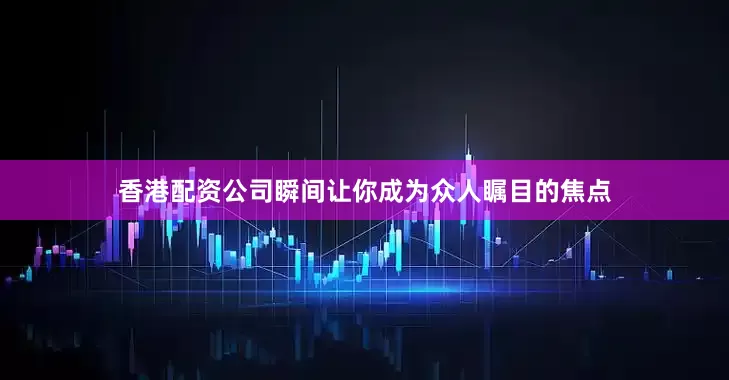香港配资公司瞬间让你成为众人瞩目的焦点