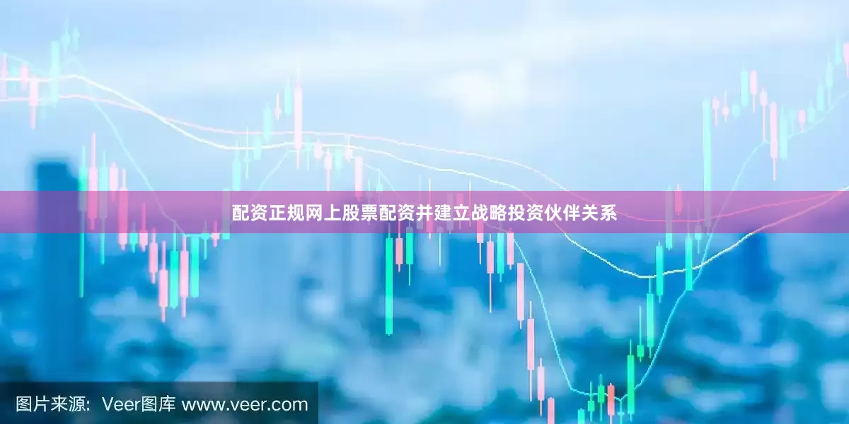 配资正规网上股票配资并建立战略投资伙伴关系
