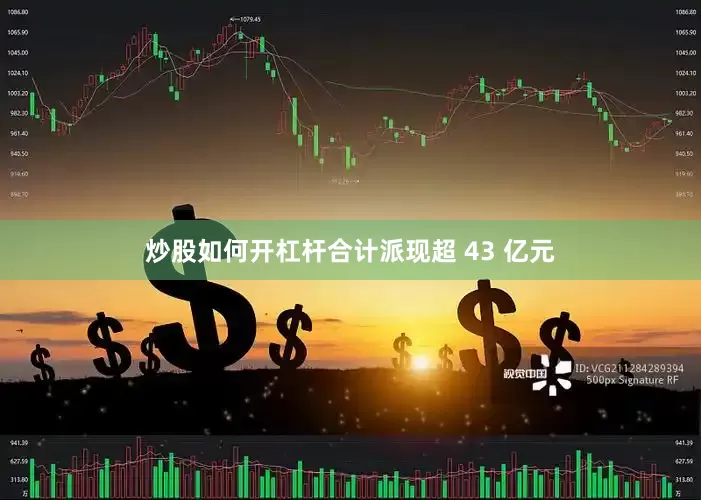 炒股如何开杠杆合计派现超 43 亿元