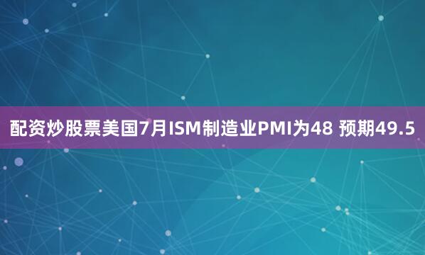 配资炒股票美国7月ISM制造业PMI为48 预期49.5