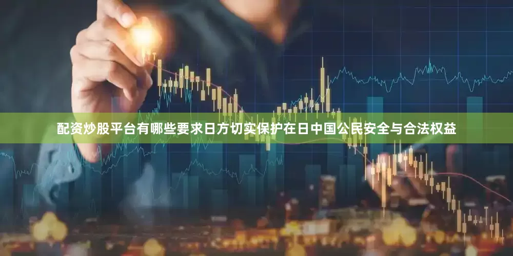 配资炒股平台有哪些要求日方切实保护在日中国公民安全与合法权益