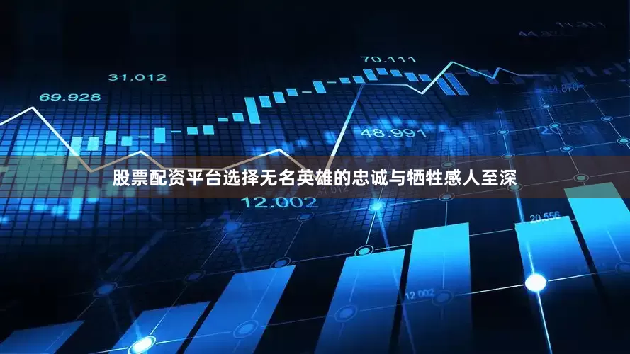 股票配资平台选择无名英雄的忠诚与牺牲感人至深