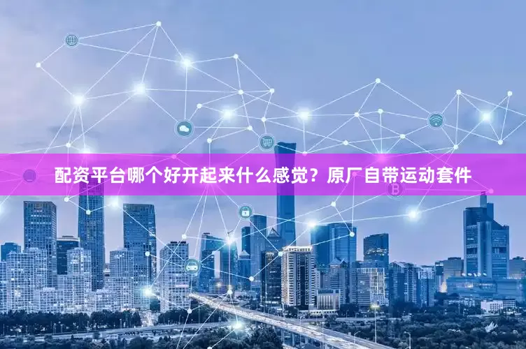 配资平台哪个好开起来什么感觉？原厂自带运动套件