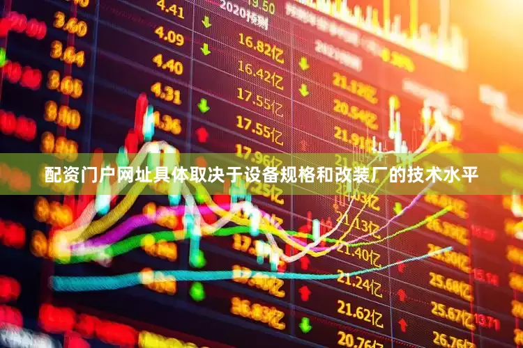 配资门户网址具体取决于设备规格和改装厂的技术水平