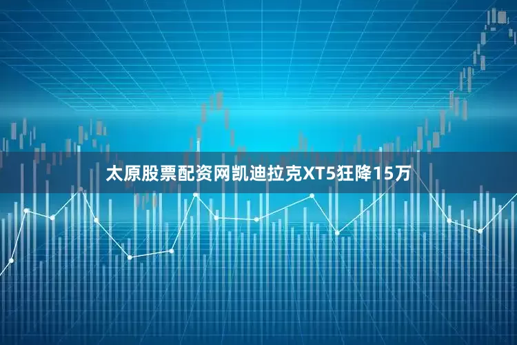 太原股票配资网凯迪拉克XT5狂降15万