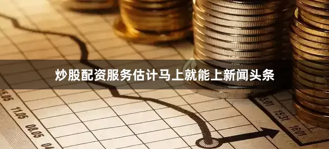 炒股配资服务估计马上就能上新闻头条