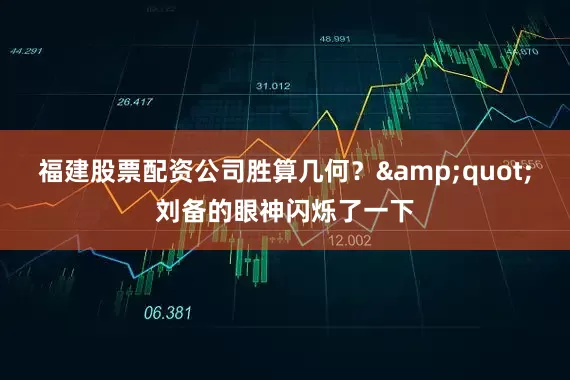 福建股票配资公司胜算几何？&quot;刘备的眼神闪烁了一下