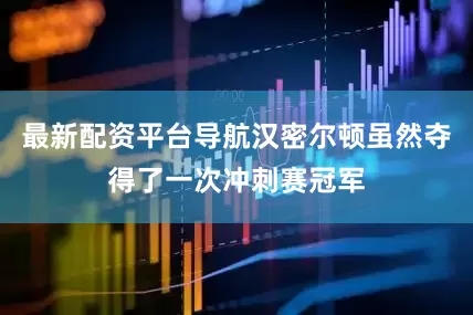 最新配资平台导航汉密尔顿虽然夺得了一次冲刺赛冠军