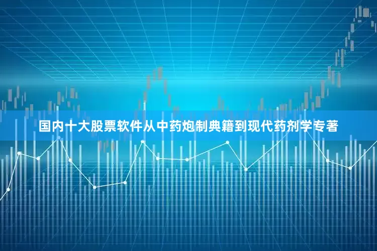 国内十大股票软件从中药炮制典籍到现代药剂学专著