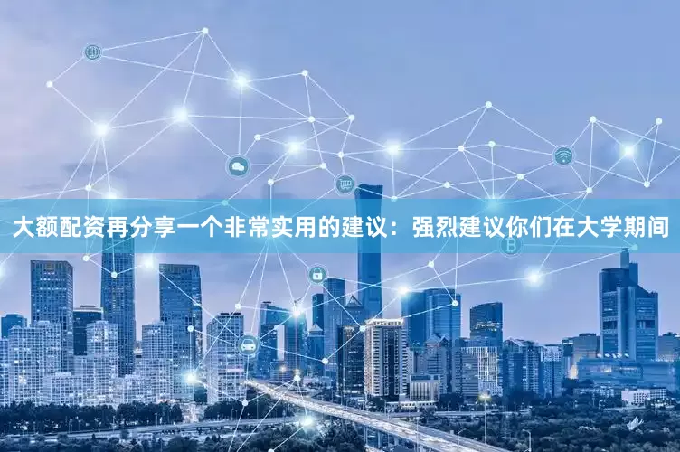 大额配资再分享一个非常实用的建议：强烈建议你们在大学期间