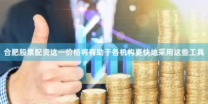合肥股票配资这一价格将有助于各机构更快地采用这些工具