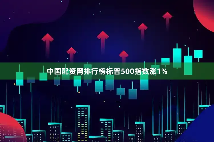 中国配资网排行榜标普500指数涨1%