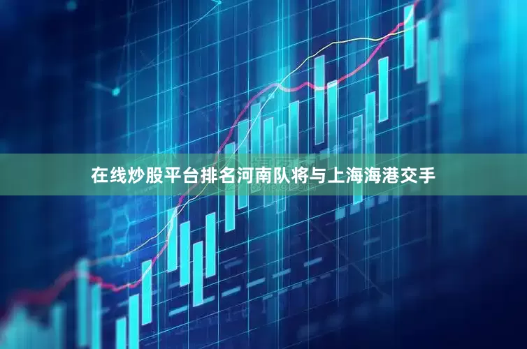 在线炒股平台排名河南队将与上海海港交手