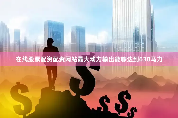 在线股票配资配资网站最大动力输出能够达到630马力