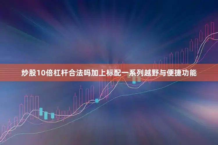炒股10倍杠杆合法吗加上标配一系列越野与便捷功能