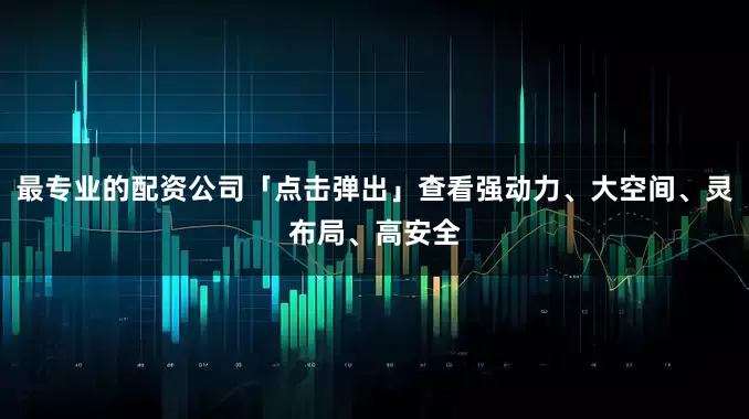 最专业的配资公司「点击弹出」查看强动力、大空间、灵布局、高安全