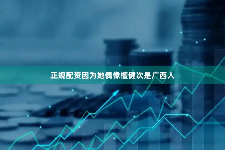 正规配资因为她偶像檀健次是广西人