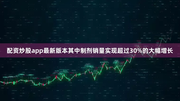 配资炒股app最新版本其中制剂销量实现超过30%的大幅增长
