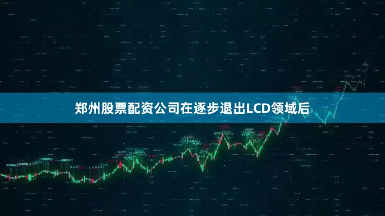 郑州股票配资公司　　在逐步退出LCD领域后