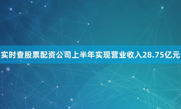 实时查股票配资公司上半年实现营业收入28.75亿元