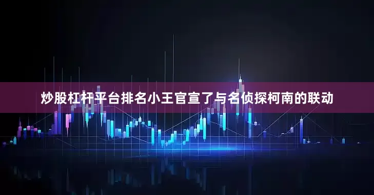 炒股杠杆平台排名小王官宣了与名侦探柯南的联动