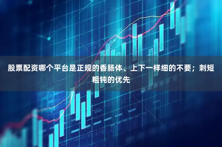 股票配资哪个平台是正规的香肠体、上下一样细的不要；刺短粗钝的优先