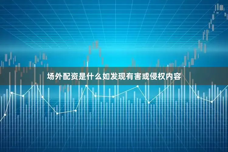 场外配资是什么如发现有害或侵权内容