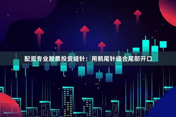 配资专业股票投资缝针：用鹅尾针缝合尾部开口