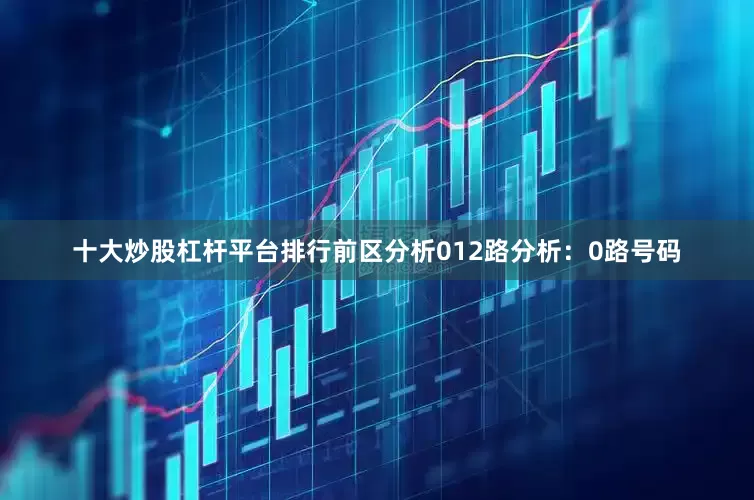 十大炒股杠杆平台排行　　　　前区分析　　012路分析：　　0路号码