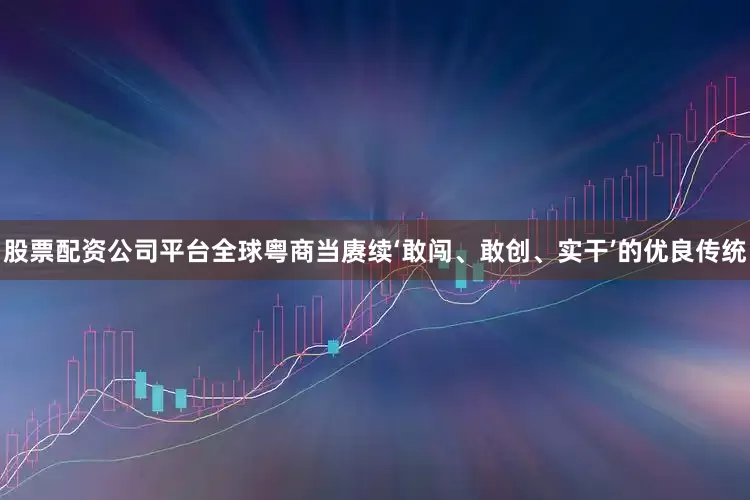 股票配资公司平台全球粤商当赓续‘敢闯、敢创、实干’的优良传统