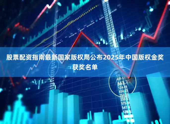 股票配资指南最新国家版权局公布2025年中国版权金奖获奖名单
