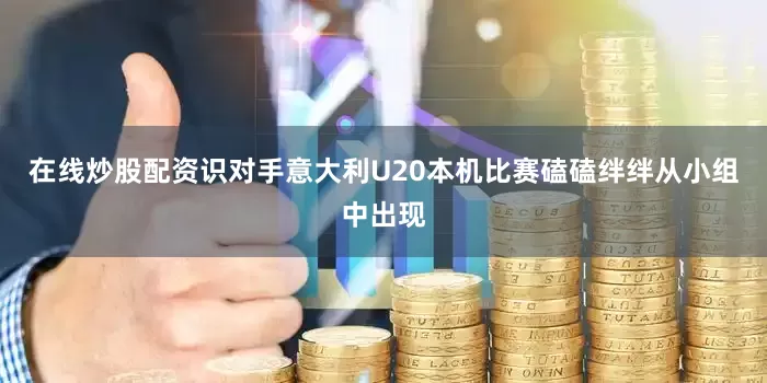 在线炒股配资识对手意大利U20本机比赛磕磕绊绊从小组中出现
