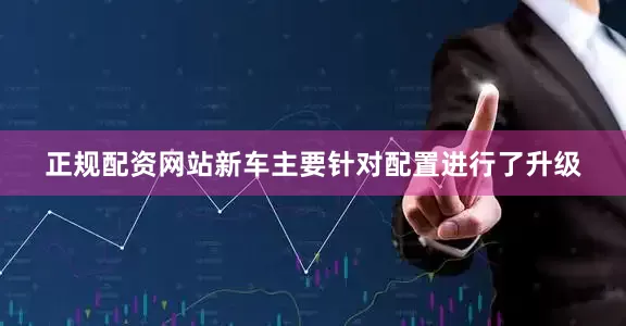 正规配资网站新车主要针对配置进行了升级